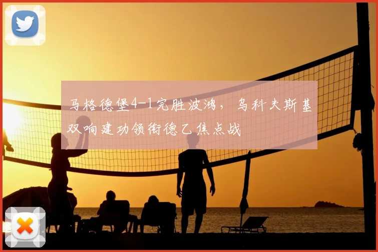 马格德堡4-1完胜波鸿，乌科夫斯基双响建功领衔德乙焦点战