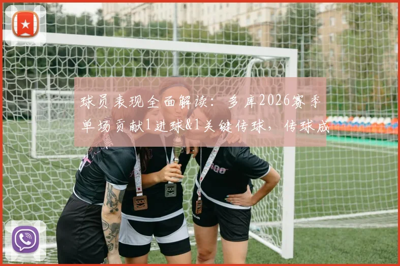 球员表现全面解读：多库2026赛季单场贡献1进球&1关键传球，传球成功率高达89%，获评8.2分