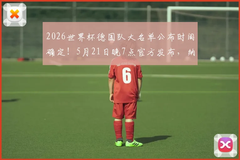 2026世界杯德国队大名单公布时间确定！5月21日晚7点官方发布，纳格尔斯曼选人悬念即将揭晓