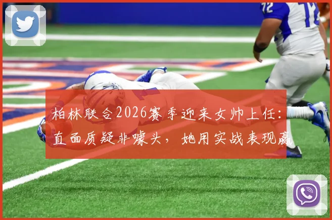 柏林联合2026赛季迎来女帅上任：直面质疑非噱头，她用实战表现赢得认可之路
