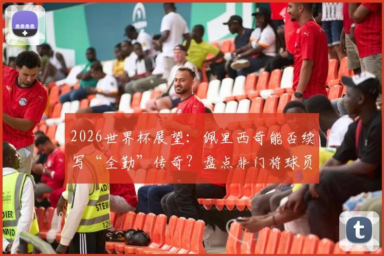 2026世界杯展望：佩里西奇能否续写“全勤”传奇？盘点非门将球员出场纪录前五