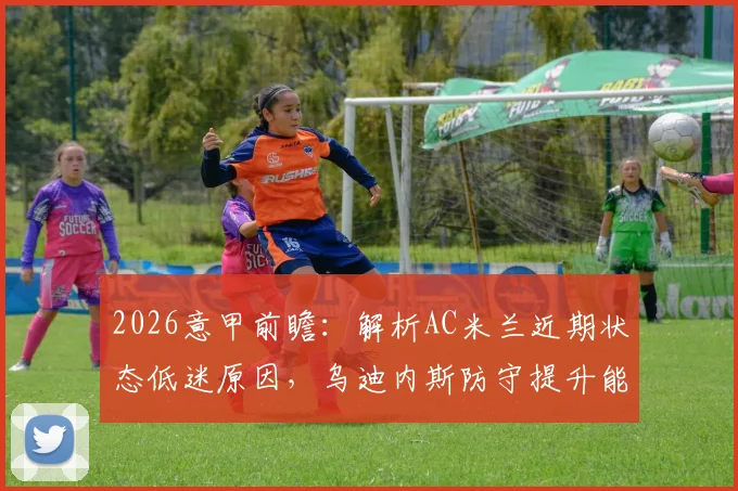 2026意甲前瞻:解析AC米兰近期状态低迷原因,乌迪内斯防守提升能否阻击对手?