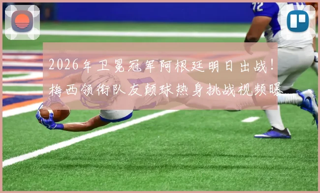 2026年卫冕冠军阿根廷明日出战!梅西领衔队友颠球热身挑战视频曝光,独家解析赛前备战实况