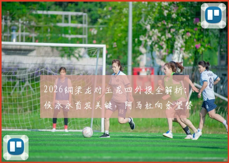 2026铜梁龙对玉昆四外援全解析：侯永永首发关键，阿马杜向余望替补角色揭秘