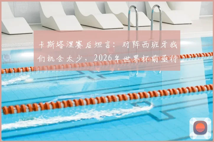 卡斯塔涅赛后坦言：对阵西班牙我们机会太少，2026年世界杯前亟待改进