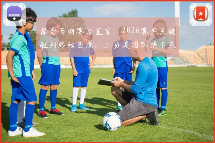 蒙哥马利赛后直言：2026赛季关键胜利终结困境，三分是团队拼下来的战果