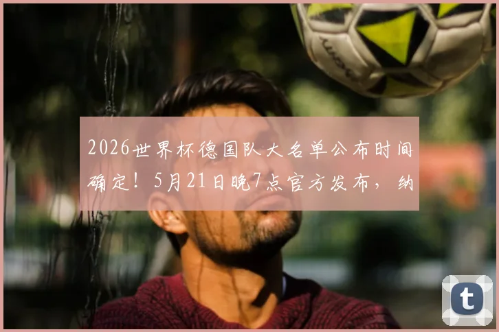 2026世界杯德国队大名单公布时间确定!5月21日晚7点官方发布,纳格尔斯曼选人悬念即将揭晓