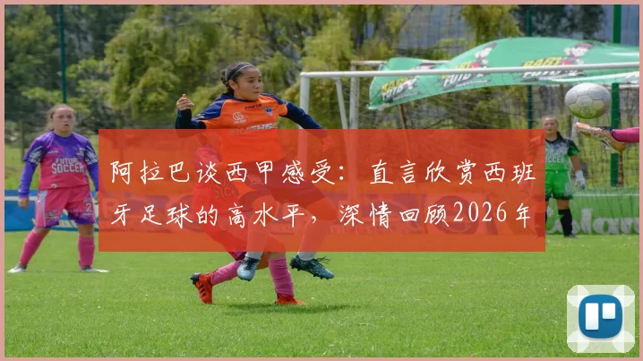 阿拉巴谈西甲感受：直言欣赏西班牙足球的高水平，深情回顾2026年前在皇马的黄金岁月与生涯转折