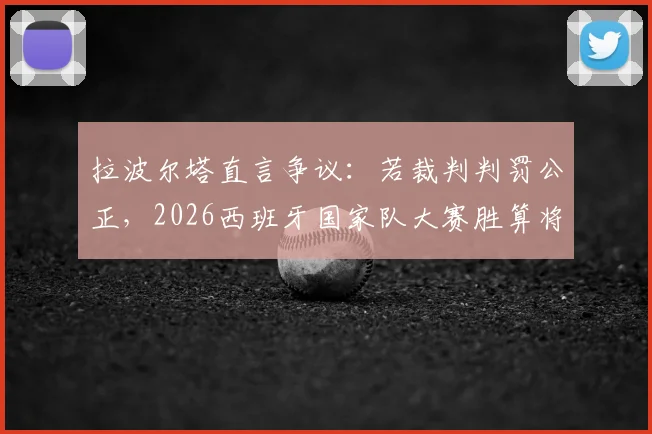 拉波尔塔直言争议:若裁判判罚公正,2026西班牙国家队大赛胜算将显著提升