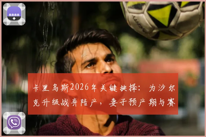 卡里乌斯2026年关键抉择：为沙尔克升级战弃陪产，妻子预产期与赛程冲突细节全回顾