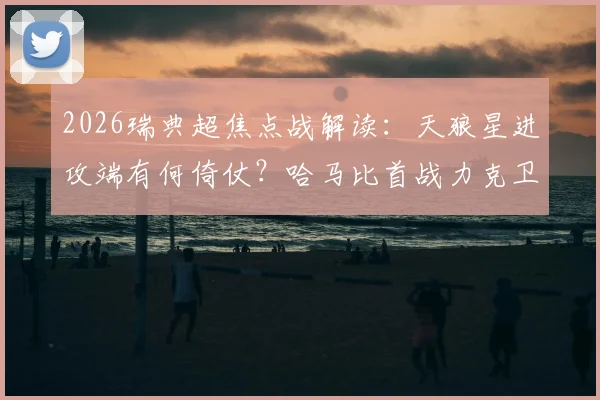 2026瑞典超焦点战解读:天狼星进攻端有何倚仗?哈马比首战力克卫冕冠军的战术复盘