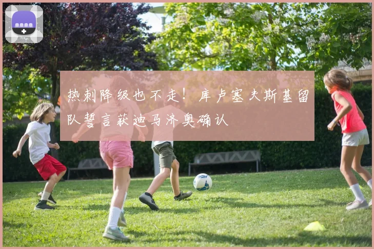 热刺降级也不走!库卢塞夫斯基留队誓言获迪马济奥确认