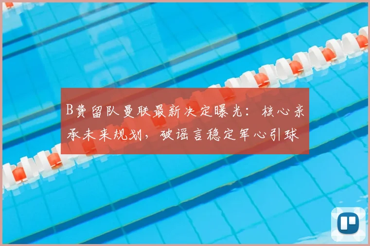 B费留队曼联最新决定曝光：核心亲承未来规划，破谣言稳定军心引球迷热议
