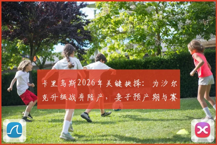 卡里乌斯2026年关键抉择：为沙尔克升级战弃陪产，妻子预产期与赛程冲突细节全回顾