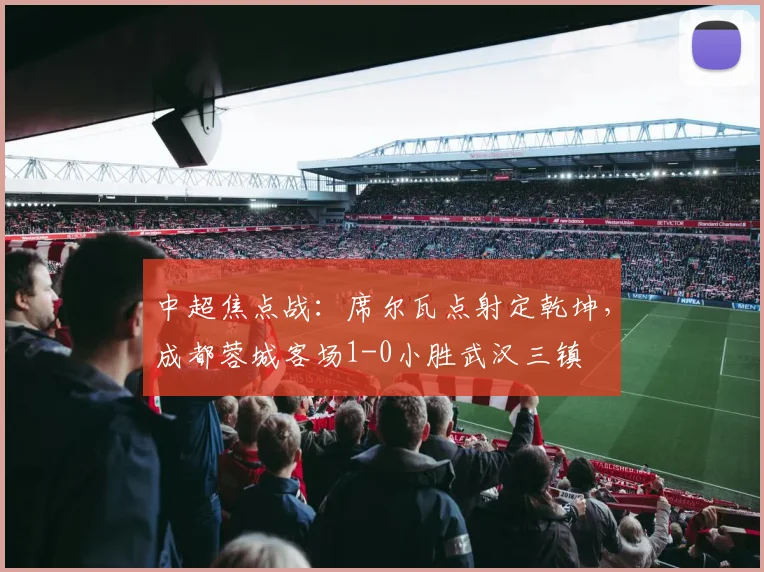中超焦点战:席尔瓦点射定乾坤,成都蓉城客场1-0小胜武汉三镇
