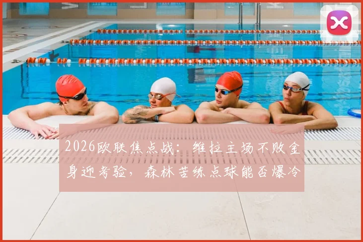 2026欧联焦点战:维拉主场不败金身迎考验,森林苦练点球能否爆冷?战术与悬念全解析