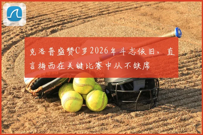 克洛普盛赞C罗2026年斗志依旧，直言梅西在关键比赛中从不缺席