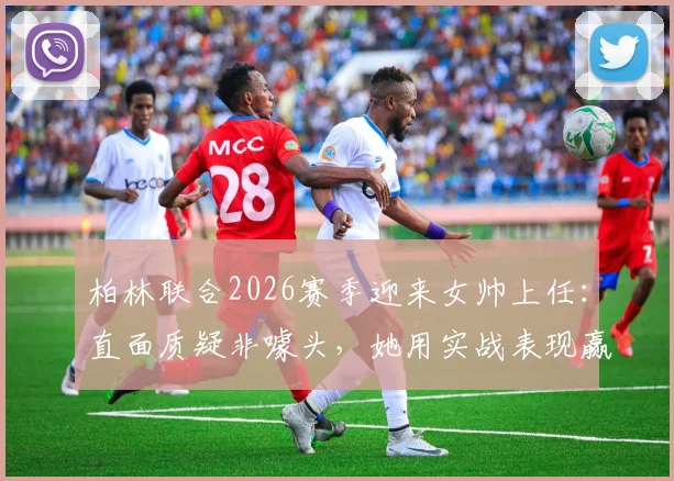 柏林联合2026赛季迎来女帅上任:直面质疑非噱头,她用实战表现赢得认可之路
