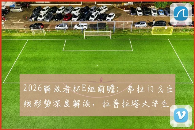 2026解放者杯E组前瞻：弗拉门戈出线形势深度解读，拉普拉塔大学生队已到背水一战关键节点