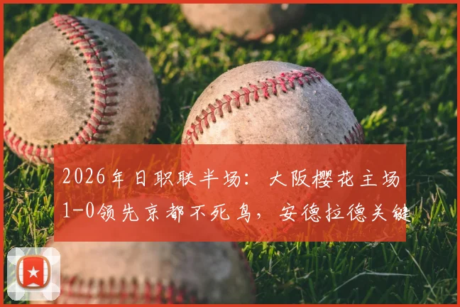 2026年日职联半场:大阪樱花主场1-0领先京都不死鸟,安德拉德关键进球值得复盘分析